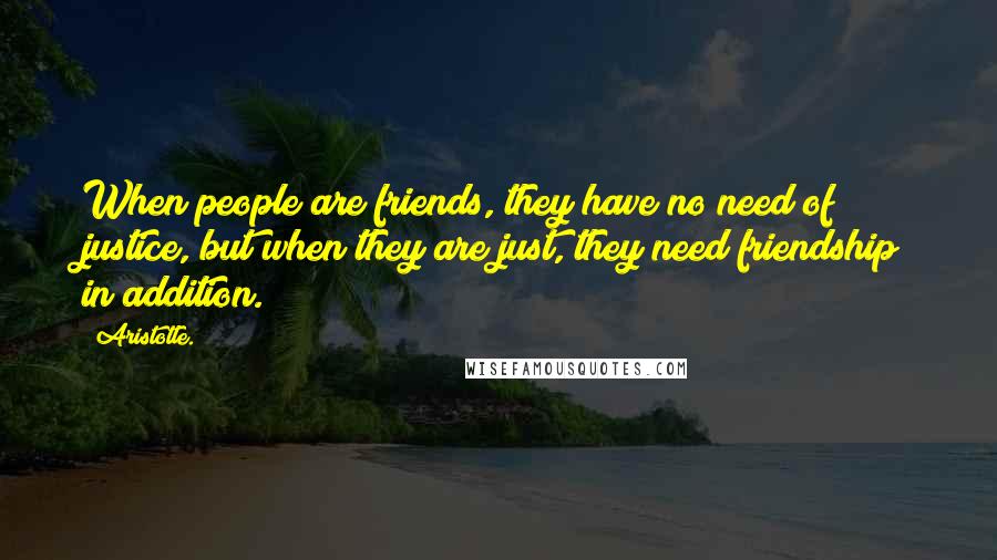 Aristotle. Quotes: When people are friends, they have no need of justice, but when they are just, they need friendship in addition.