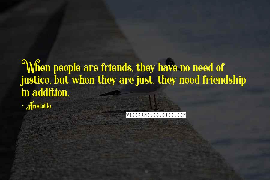 Aristotle. Quotes: When people are friends, they have no need of justice, but when they are just, they need friendship in addition.