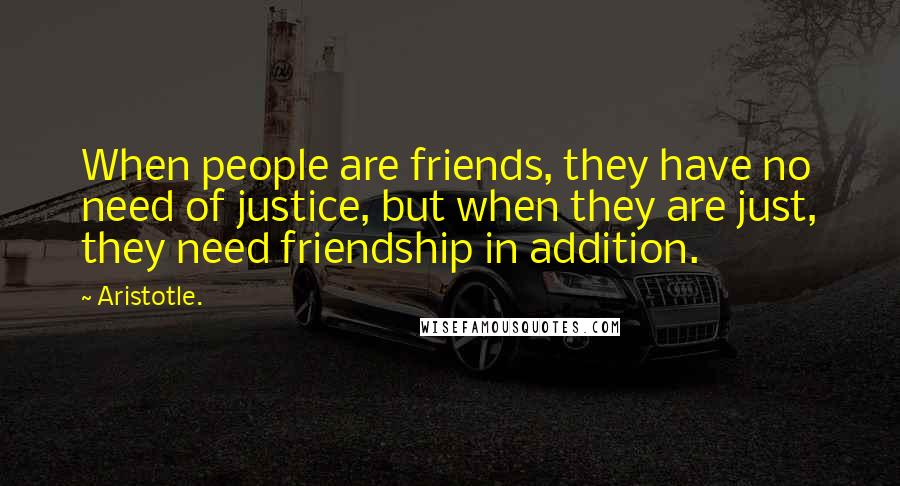 Aristotle. Quotes: When people are friends, they have no need of justice, but when they are just, they need friendship in addition.