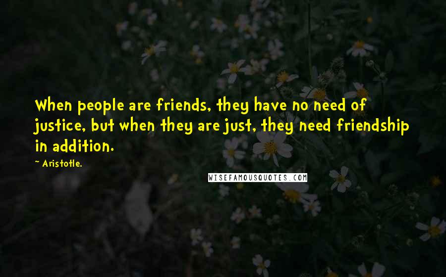 Aristotle. Quotes: When people are friends, they have no need of justice, but when they are just, they need friendship in addition.