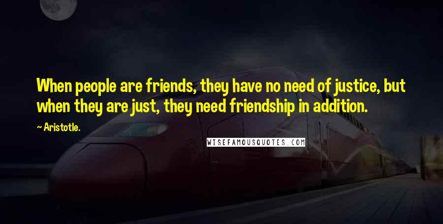 Aristotle. Quotes: When people are friends, they have no need of justice, but when they are just, they need friendship in addition.