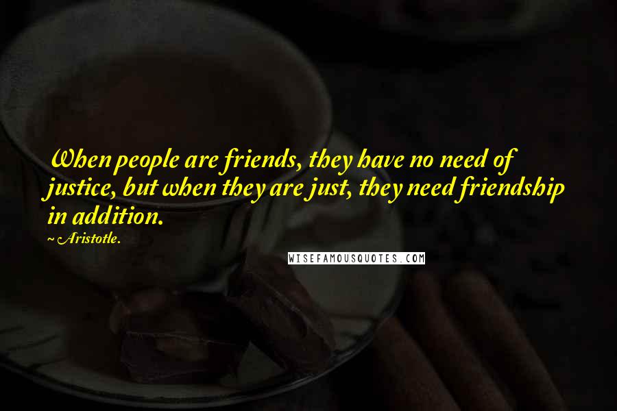 Aristotle. Quotes: When people are friends, they have no need of justice, but when they are just, they need friendship in addition.
