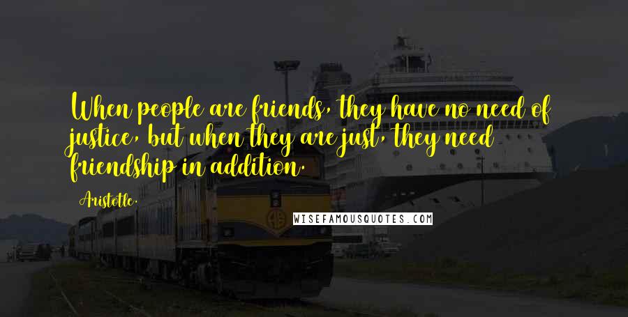 Aristotle. Quotes: When people are friends, they have no need of justice, but when they are just, they need friendship in addition.