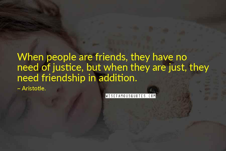 Aristotle. Quotes: When people are friends, they have no need of justice, but when they are just, they need friendship in addition.