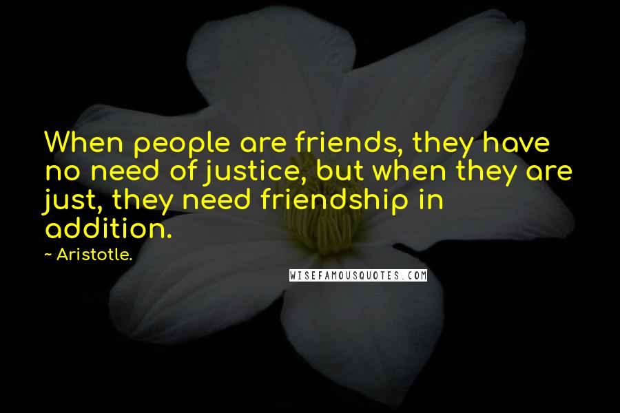 Aristotle. Quotes: When people are friends, they have no need of justice, but when they are just, they need friendship in addition.