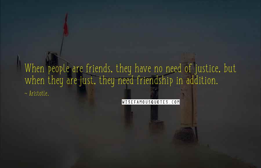 Aristotle. Quotes: When people are friends, they have no need of justice, but when they are just, they need friendship in addition.