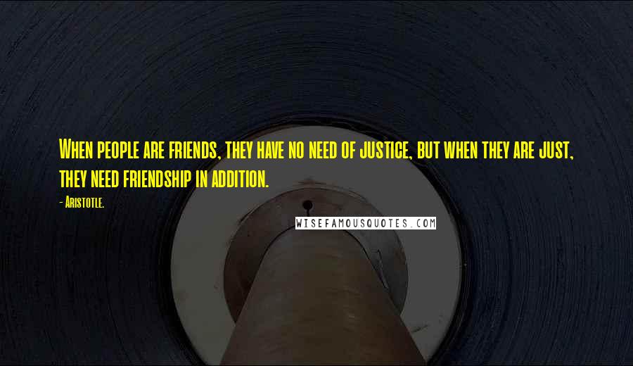 Aristotle. Quotes: When people are friends, they have no need of justice, but when they are just, they need friendship in addition.