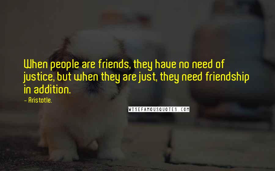 Aristotle. Quotes: When people are friends, they have no need of justice, but when they are just, they need friendship in addition.