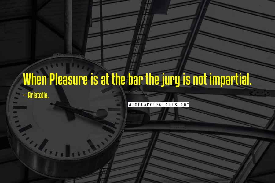 Aristotle. Quotes: When Pleasure is at the bar the jury is not impartial.