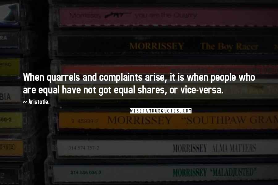 Aristotle. Quotes: When quarrels and complaints arise, it is when people who are equal have not got equal shares, or vice-versa.