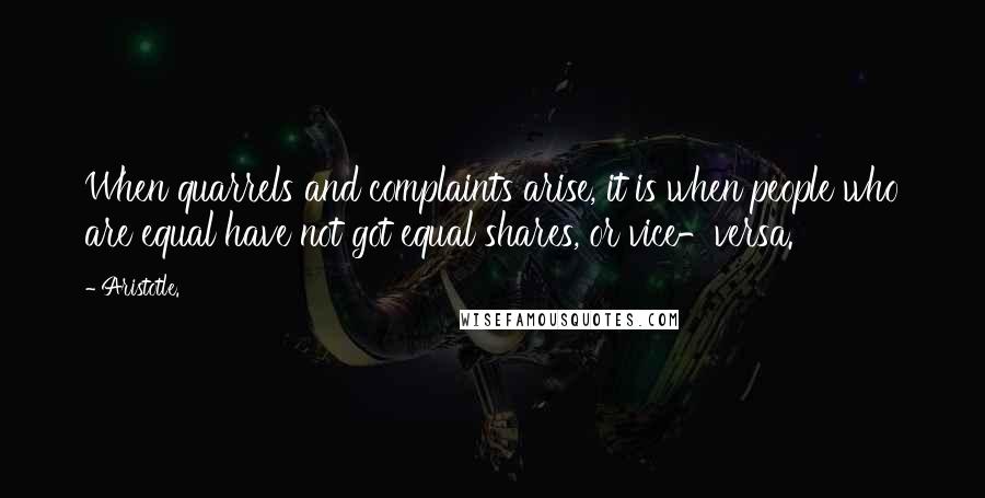 Aristotle. Quotes: When quarrels and complaints arise, it is when people who are equal have not got equal shares, or vice-versa.