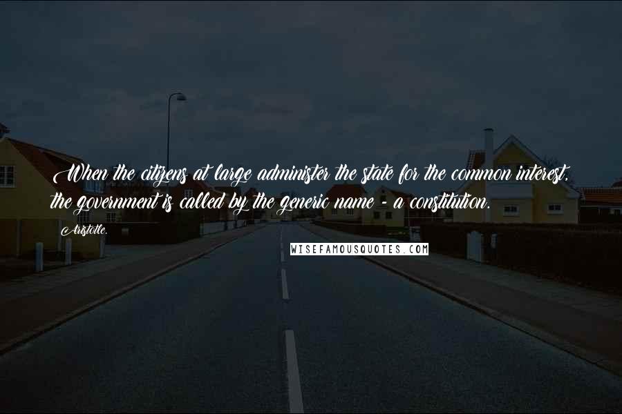 Aristotle. Quotes: When the citizens at large administer the state for the common interest, the government is called by the generic name - a constitution.