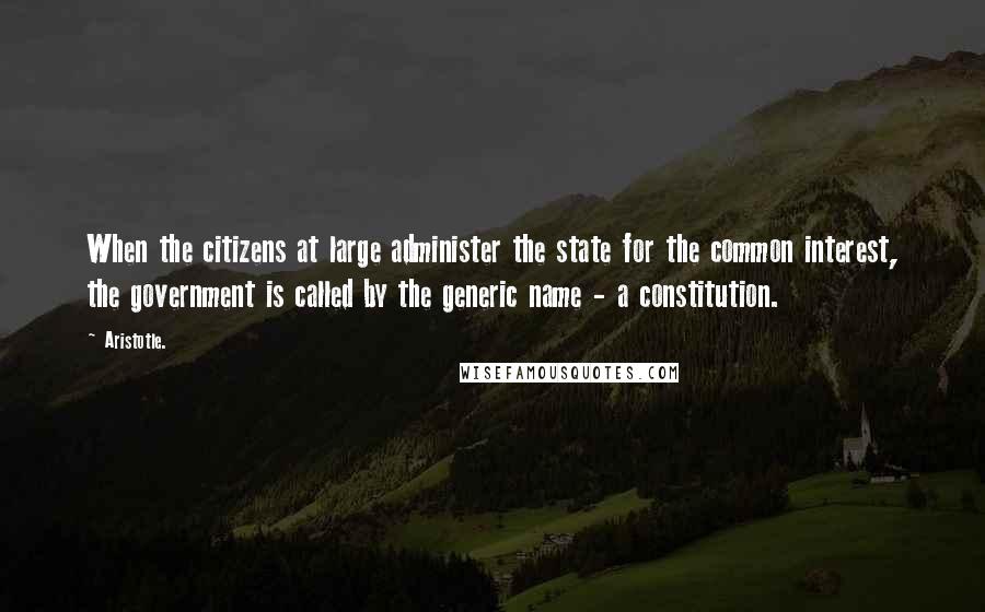 Aristotle. Quotes: When the citizens at large administer the state for the common interest, the government is called by the generic name - a constitution.