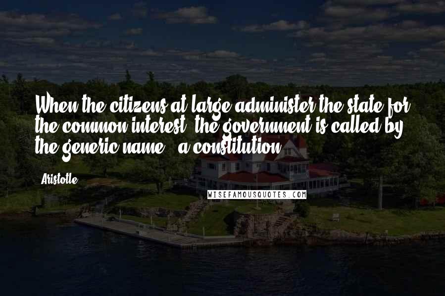 Aristotle. Quotes: When the citizens at large administer the state for the common interest, the government is called by the generic name - a constitution.