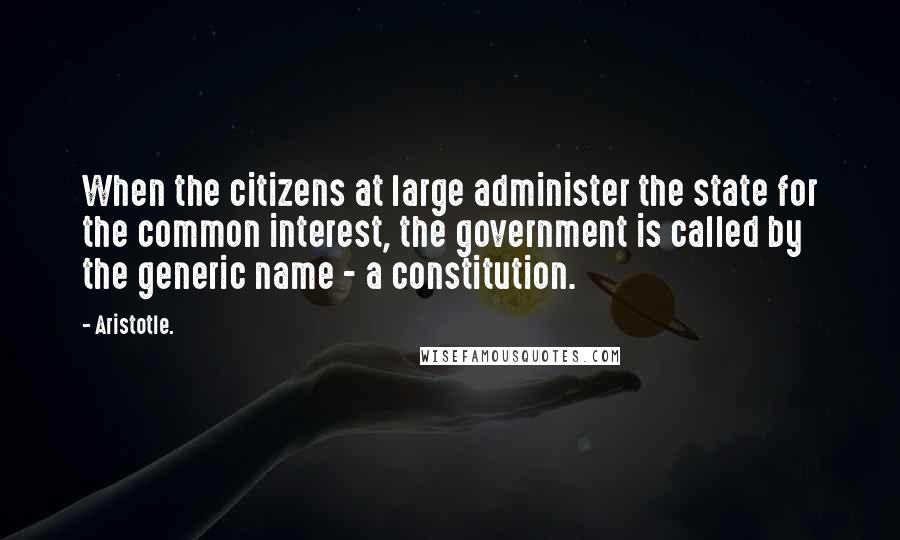 Aristotle. Quotes: When the citizens at large administer the state for the common interest, the government is called by the generic name - a constitution.