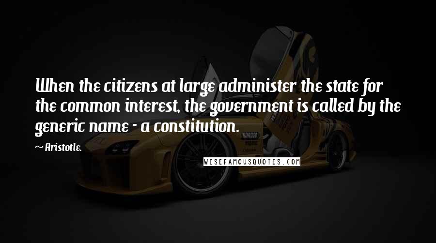 Aristotle. Quotes: When the citizens at large administer the state for the common interest, the government is called by the generic name - a constitution.