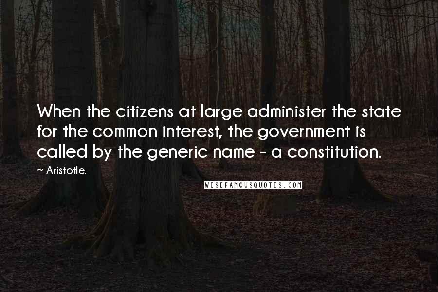 Aristotle. Quotes: When the citizens at large administer the state for the common interest, the government is called by the generic name - a constitution.