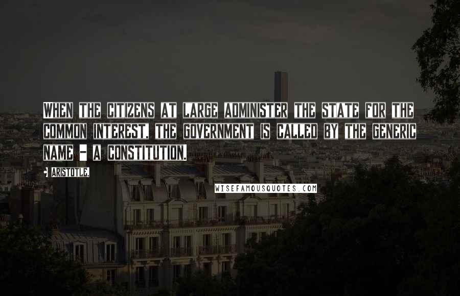 Aristotle. Quotes: When the citizens at large administer the state for the common interest, the government is called by the generic name - a constitution.