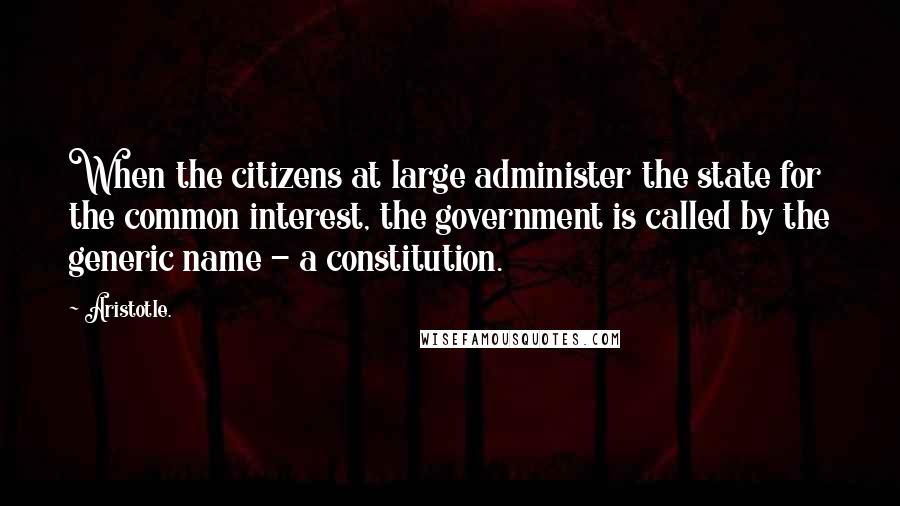 Aristotle. Quotes: When the citizens at large administer the state for the common interest, the government is called by the generic name - a constitution.