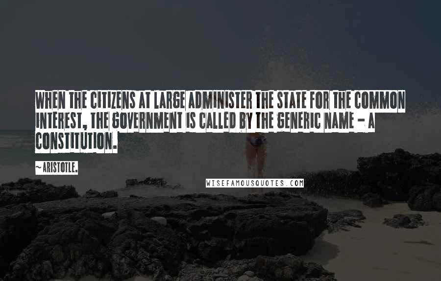 Aristotle. Quotes: When the citizens at large administer the state for the common interest, the government is called by the generic name - a constitution.