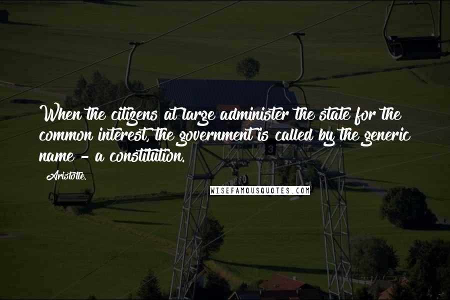 Aristotle. Quotes: When the citizens at large administer the state for the common interest, the government is called by the generic name - a constitution.