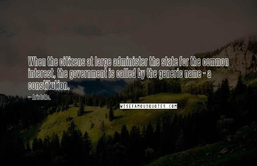 Aristotle. Quotes: When the citizens at large administer the state for the common interest, the government is called by the generic name - a constitution.