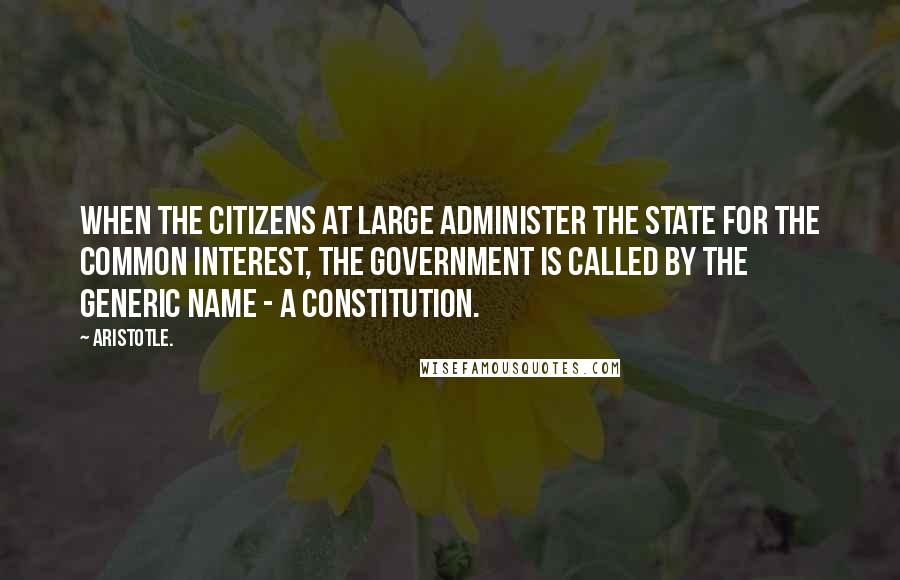 Aristotle. Quotes: When the citizens at large administer the state for the common interest, the government is called by the generic name - a constitution.