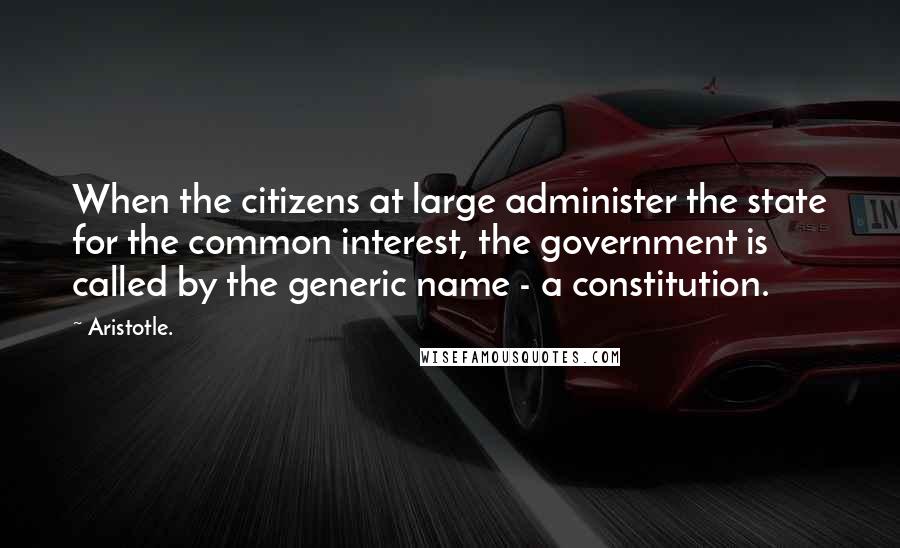 Aristotle. Quotes: When the citizens at large administer the state for the common interest, the government is called by the generic name - a constitution.