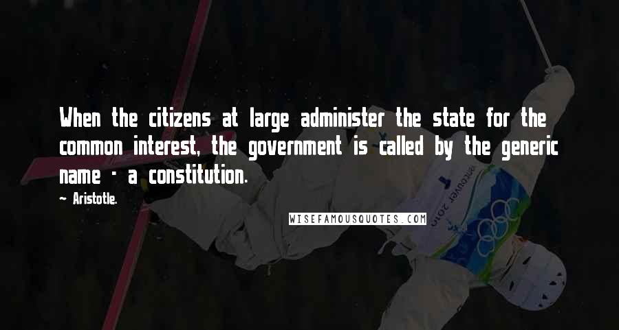 Aristotle. Quotes: When the citizens at large administer the state for the common interest, the government is called by the generic name - a constitution.