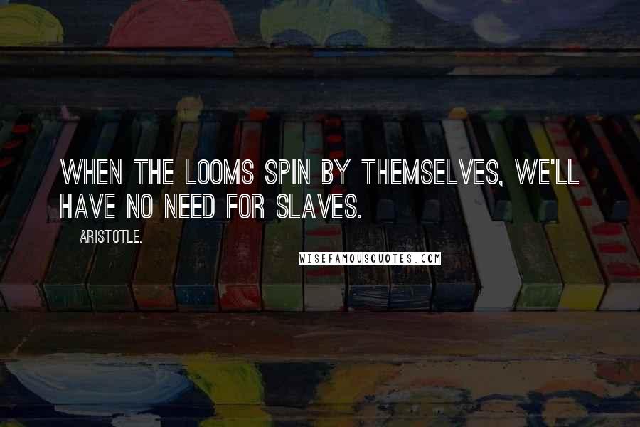 Aristotle. Quotes: When the looms spin by themselves, we'll have no need for slaves.