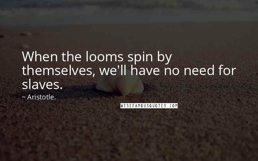 Aristotle. Quotes: When the looms spin by themselves, we'll have no need for slaves.