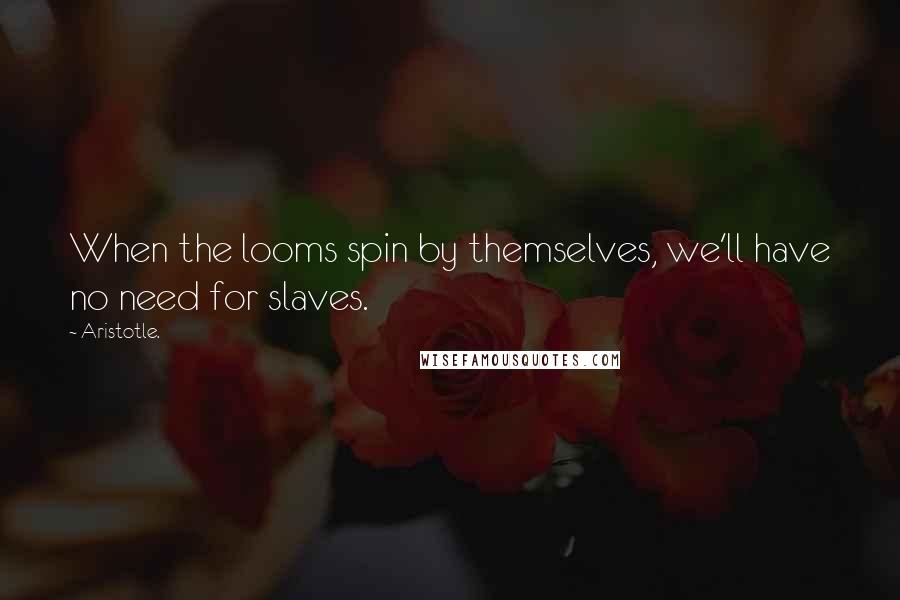 Aristotle. Quotes: When the looms spin by themselves, we'll have no need for slaves.