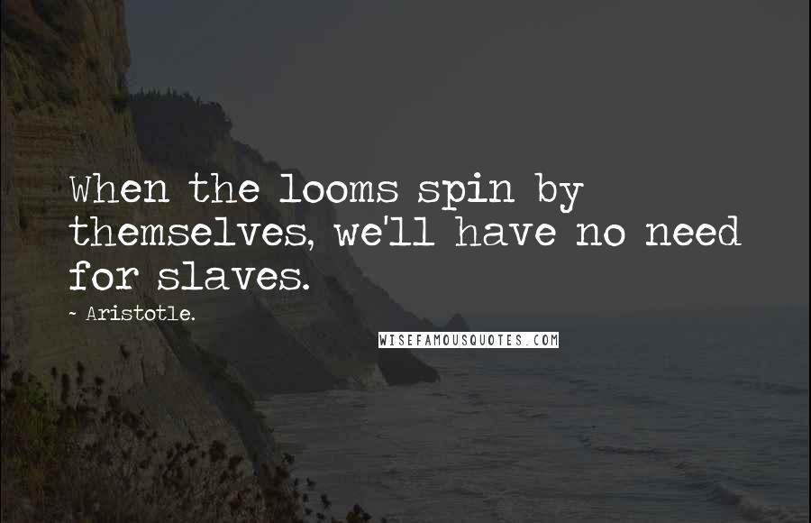 Aristotle. Quotes: When the looms spin by themselves, we'll have no need for slaves.
