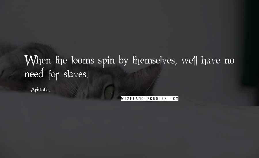 Aristotle. Quotes: When the looms spin by themselves, we'll have no need for slaves.