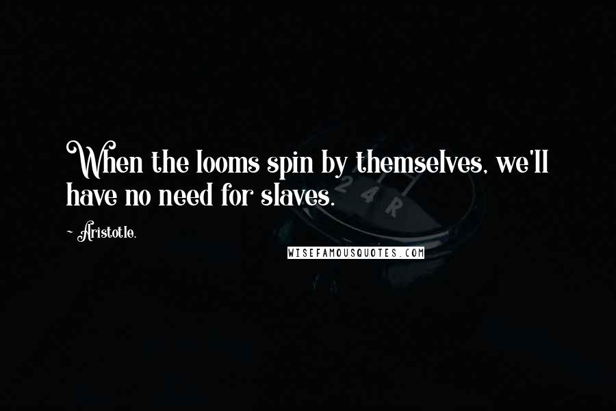 Aristotle. Quotes: When the looms spin by themselves, we'll have no need for slaves.