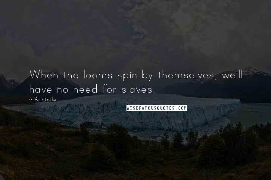 Aristotle. Quotes: When the looms spin by themselves, we'll have no need for slaves.