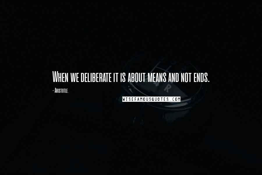 Aristotle. Quotes: When we deliberate it is about means and not ends.