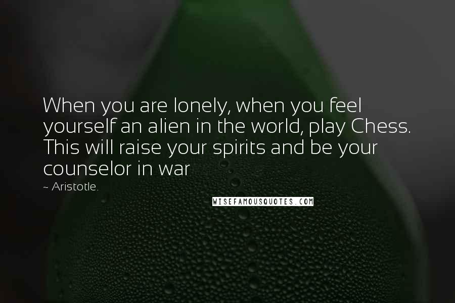 Aristotle. Quotes: When you are lonely, when you feel yourself an alien in the world, play Chess. This will raise your spirits and be your counselor in war