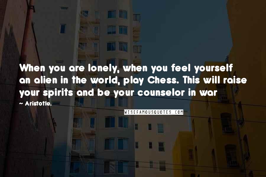 Aristotle. Quotes: When you are lonely, when you feel yourself an alien in the world, play Chess. This will raise your spirits and be your counselor in war