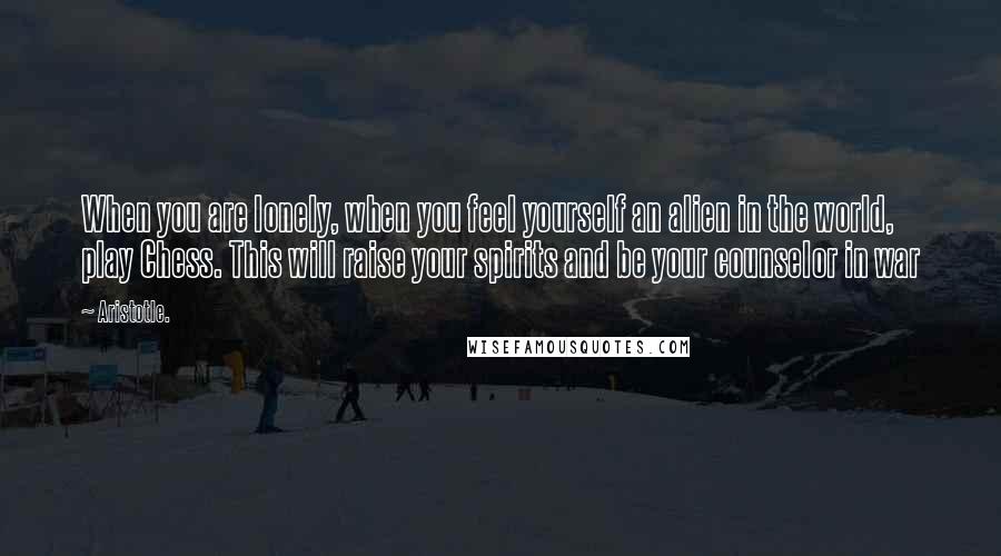 Aristotle. Quotes: When you are lonely, when you feel yourself an alien in the world, play Chess. This will raise your spirits and be your counselor in war