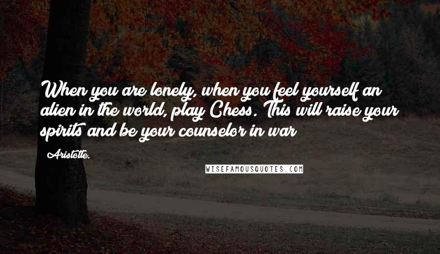 Aristotle. Quotes: When you are lonely, when you feel yourself an alien in the world, play Chess. This will raise your spirits and be your counselor in war