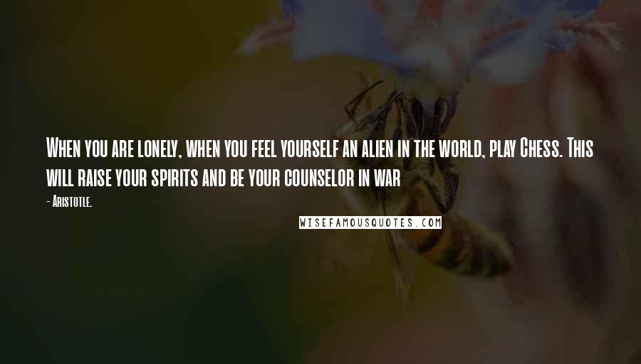 Aristotle. Quotes: When you are lonely, when you feel yourself an alien in the world, play Chess. This will raise your spirits and be your counselor in war