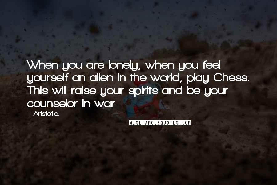 Aristotle. Quotes: When you are lonely, when you feel yourself an alien in the world, play Chess. This will raise your spirits and be your counselor in war