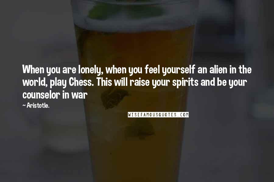 Aristotle. Quotes: When you are lonely, when you feel yourself an alien in the world, play Chess. This will raise your spirits and be your counselor in war