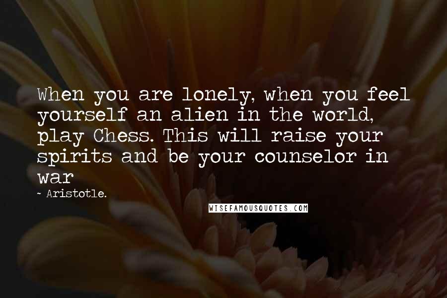 Aristotle. Quotes: When you are lonely, when you feel yourself an alien in the world, play Chess. This will raise your spirits and be your counselor in war