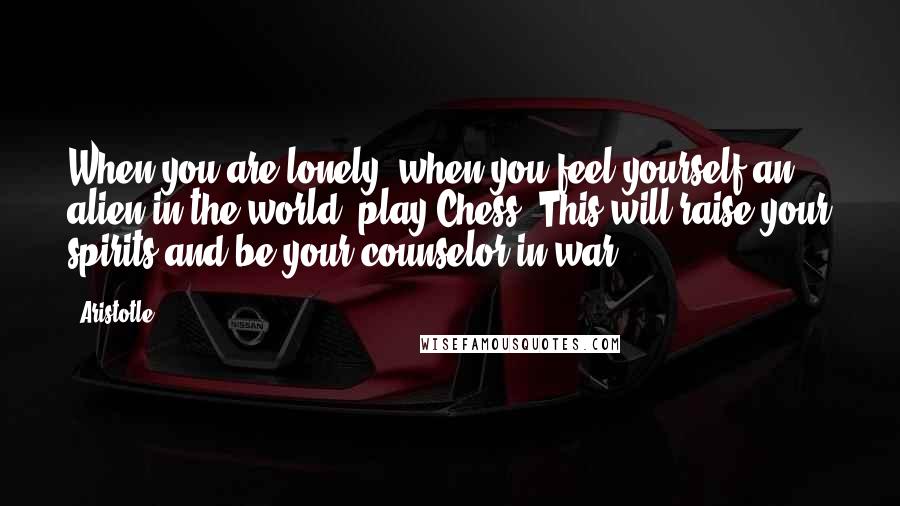 Aristotle. Quotes: When you are lonely, when you feel yourself an alien in the world, play Chess. This will raise your spirits and be your counselor in war