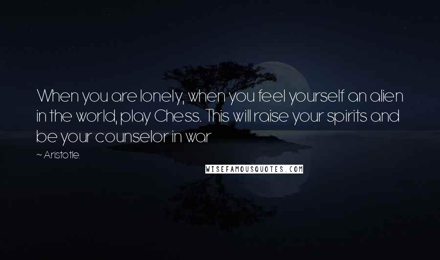 Aristotle. Quotes: When you are lonely, when you feel yourself an alien in the world, play Chess. This will raise your spirits and be your counselor in war