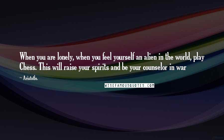 Aristotle. Quotes: When you are lonely, when you feel yourself an alien in the world, play Chess. This will raise your spirits and be your counselor in war