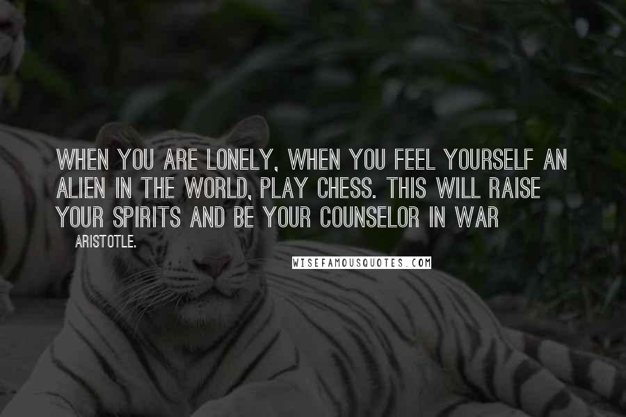 Aristotle. Quotes: When you are lonely, when you feel yourself an alien in the world, play Chess. This will raise your spirits and be your counselor in war