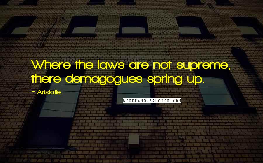 Aristotle. Quotes: Where the laws are not supreme, there demagogues spring up.